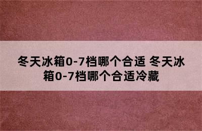 冬天冰箱0-7档哪个合适 冬天冰箱0-7档哪个合适冷藏